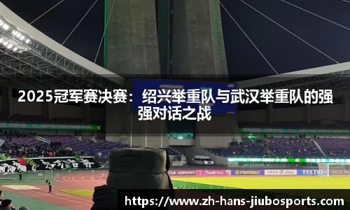 2025冠军赛决赛：绍兴举重队与武汉举重队的强强对话之战