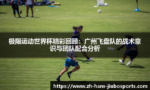 极限运动世界杯精彩回顾：广州飞盘队的战术意识与团队配合分析